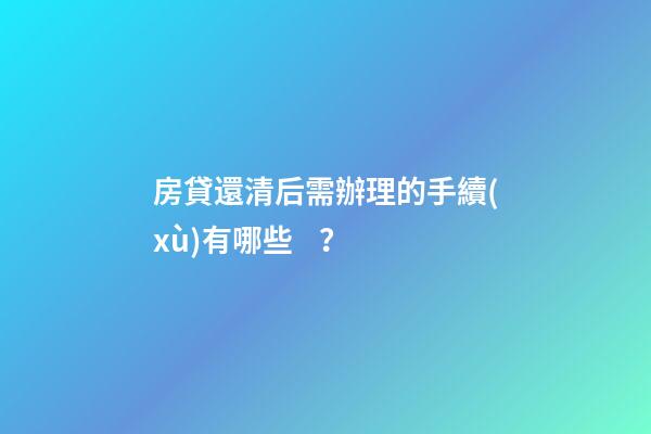 房貸還清后需辦理的手續(xù)有哪些？